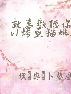 就喜欢听你叫1v1烤鱼猫姚蕊