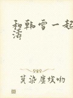 和韩雪一起玩刘涛