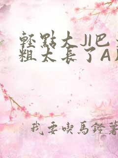 轻点大JI巴太粗太长了A片