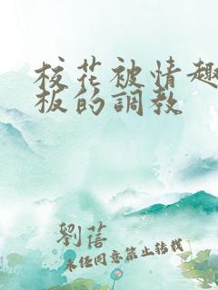 校花被情趣店老板的调教