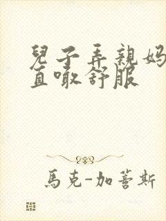 儿子弄亲妈老妈直喊舒服