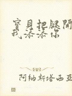 宝贝把腿开大让我添添你