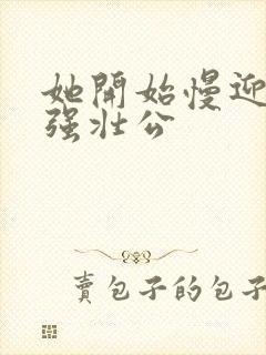 她开始慢迎迎合强壮公