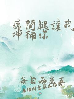 迈开腿让我的坤坤桶你