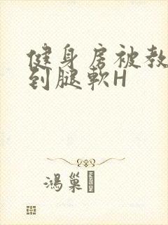 健身房被教练啪到腿软H