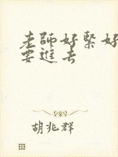 老师好紧好滑我要进去