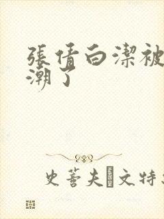 张倩白洁被弄高潮了