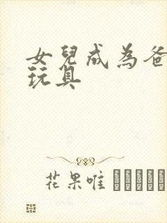 女儿成为爸爸的玩具