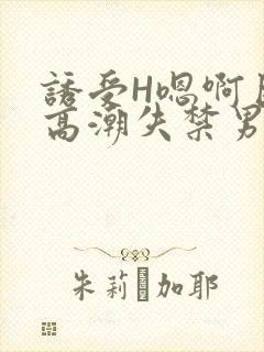 诱受H嗯啊巨肉高潮失禁男男