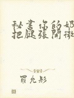 秘书你的奶好大把腿张开微博