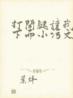 打开腿让我添你下面小污文