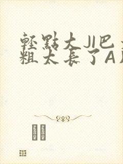 轻点大JI巴太粗太长了A片