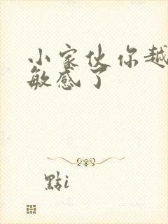 小家伙你越来越敏感了