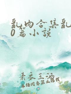 乱肉合集乱500篇小说