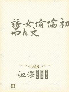 诱女偷伦初尝云雨h文