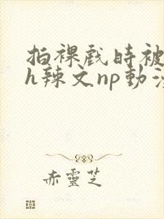 拍裸戏时被c了h辣文np动漫