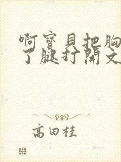 啊宝贝把胸罩脱了腿打开文章