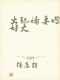 出轨娇妻嗯嗯奶好大