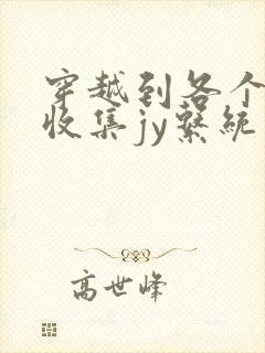 穿越到各个世界收集jy系统