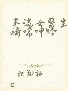 丰满女医生销魂娇喘呻吟