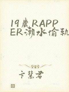19岁RAPPER潮水偷轨免费