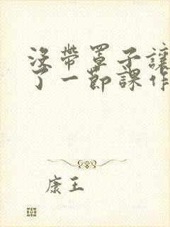 没带罩子让他C了一节课作文动漫