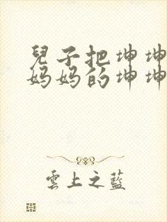 儿子把坤坤放入妈妈的坤坤里的