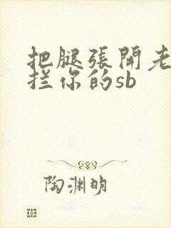 把腿张开老子臊拦你的sb