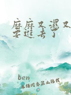 麻麻又湿又紧我要进去了