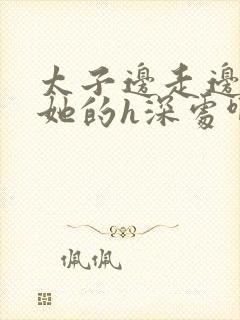 太子边走边挺进她的h深处啊稚