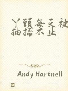 丫头每天被弄的抽搐不止