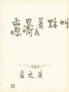 乖忍着点叫出来嗯啊h