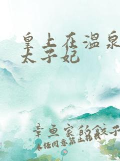 皇上在温泉要了太子妃