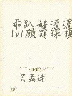 乖趴好灌浓精h1v1顾霆琛视频