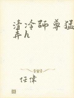 清冷师尊猛烈顶弄h