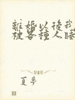 离婚以后我天天被各种人睡