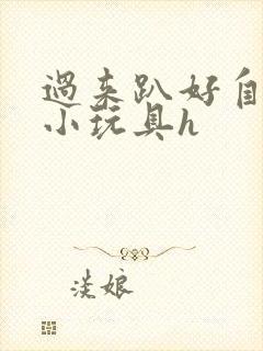 过来趴好自己选小玩具h