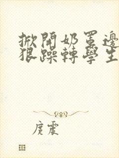 掀开奶罩边躁狠狠躁转学生H