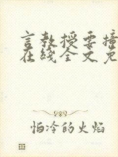 言教授要撞坏了在线全文免费阅读作者