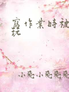 写作业时被爹地玩