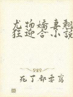 尤物娇妻翘臀疯狂迎合小说