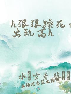 h狠狠躁死你h出轨高h