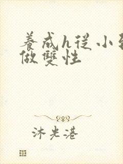 养成h从小到大做双性