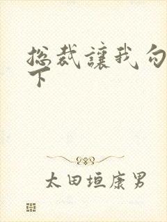 总裁让我勾搭一下