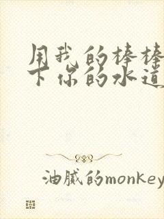 用我的棒棒疏通下你的水道