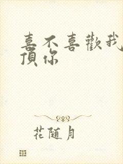 喜不喜欢我这么顶你