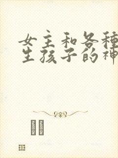 女主和各种动物生孩子的神奇故事