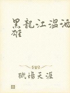 黑龙江温酒斩华雄