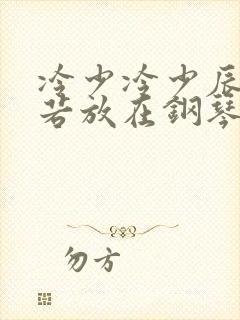 冷少冷少辰把童若放在钢琴上