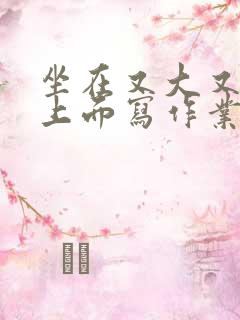 坐在又大又硬的上面写作业